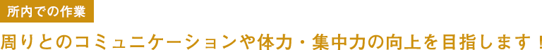 所内での作業 周りとのコミュニケーションや体力・集中力の向上を目指します!