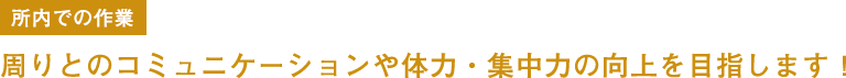 所内での作業 周りとのコミュニケーションや体力・集中力の向上を目指します！