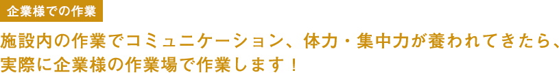 企業様での作業 施設内の作業でコミュニケーション、体力・集中力が養われてきたら、実際に企業様の作業場で作業します!