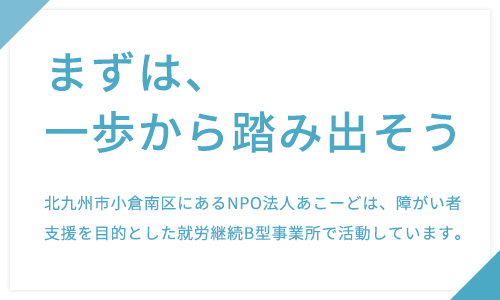 まずは、一歩から踏み出そう 北九州市小倉南区にあるNPO法人あこーどは、障がい者支援を目的とした就労継続B型事業所で活動しています。